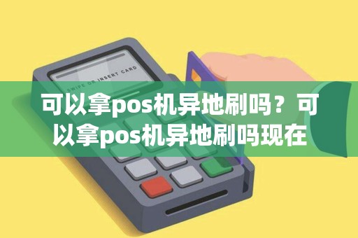 可以拿pos机异地刷吗?可以拿pos机异地刷吗现在 可以拿pos机异地刷吗?可以拿pos机异地刷吗现在