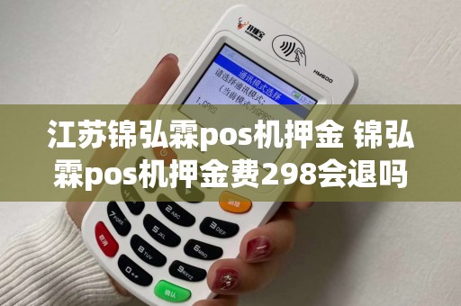 江苏锦弘霖pos机押金 锦弘霖pos机押金费298会退吗 江苏锦弘霖pos机押金 锦弘霖pos机押金费298会退吗