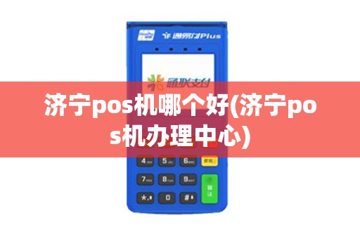 济宁pos机哪个好(济宁pos机办理中心) 济宁pos机哪个好(济宁pos机办理中心)