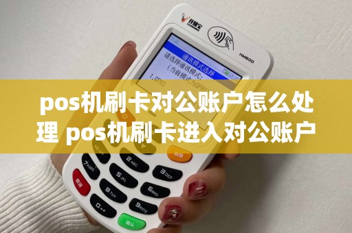 pos机刷卡对公账户怎么处理 pos机刷卡进入对公账户 pos机刷卡对公账户怎么处理 pos机刷卡进入对公账户