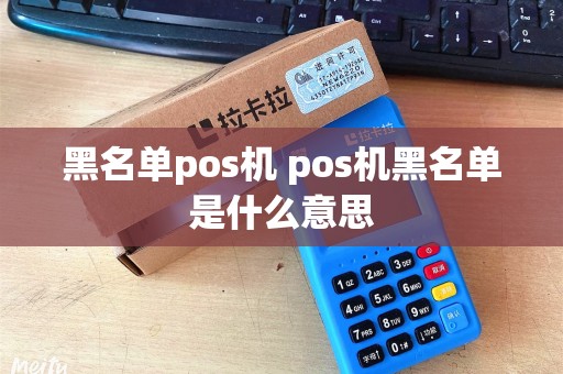 黑名单pos机 pos机黑名单是什么意思 黑名单pos机 pos机黑名单是什么意思
