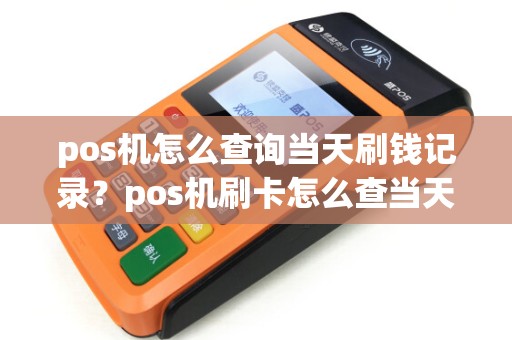 pos机怎么查询当天刷钱记录?pos机刷卡怎么查当天的明细 pos机怎么查询当天刷钱记录?pos机刷卡怎么查当天的明细