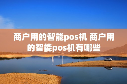 商户用的智能pos机 商户用的智能pos机有哪些 商户用的智能pos机 商户用的智能pos机有哪些