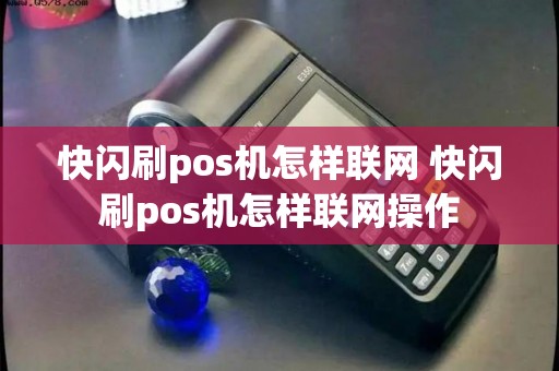 快闪刷pos机怎样联网 快闪刷pos机怎样联网操作 快闪刷pos机怎样联网 快闪刷pos机怎样联网操作