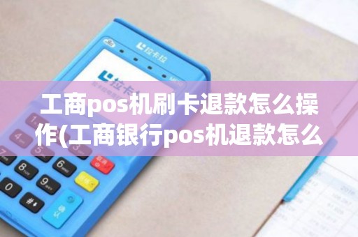工商pos机刷卡退款怎么操作(工商银行pos机退款怎么使用)