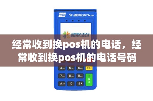 经常收到换pos机的电话,经常收到换pos机的电话号码 经常收到换pos机的电话,经常收到换pos机的电话号码