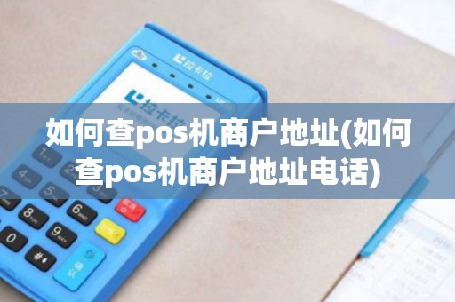 如何查pos机商户地址(如何查pos机商户地址电话) 如何查pos机商户地址(如何查pos机商户地址电话)
