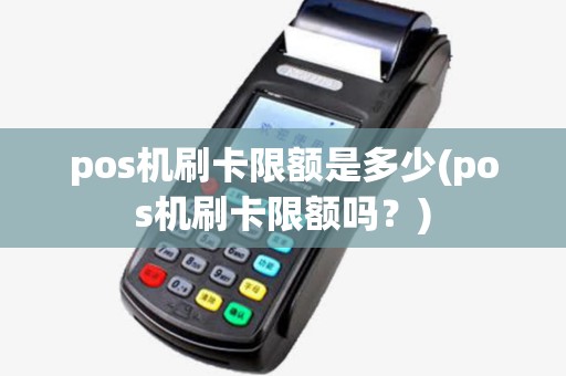 pos机刷卡限额是多少(pos机刷卡限额吗?) pos机刷卡限额是多少(pos机刷卡限额吗?)