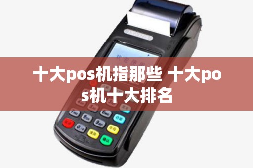 十大pos机指那些 十大pos机十大排名 十大pos机指那些 十大pos机十大排名