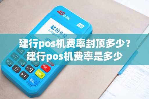 建行pos机费率封顶多少?建行pos机费率是多少 建行pos机费率封顶多少?建行pos机费率是多少