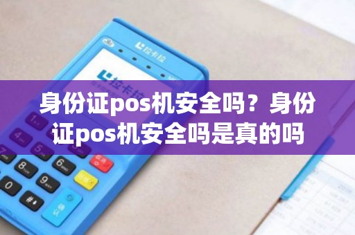 身份证pos机安全吗？身份证pos机安全吗是真的吗