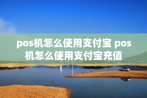 pos机怎么使用支付宝 pos机怎么使用支付宝充值 pos机怎么使用支付宝 pos机怎么使用支付宝充值