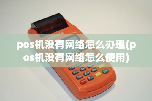pos机没有网络怎么办理(pos机没有网络怎么使用)