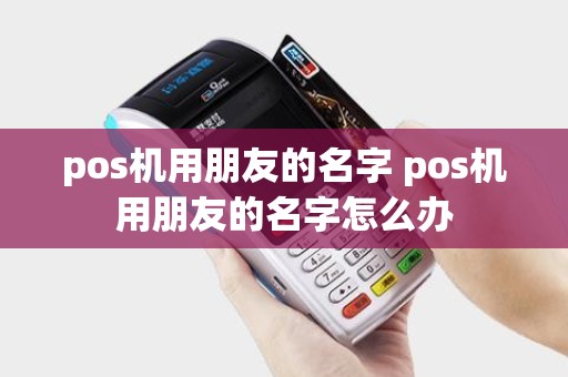 pos机用朋友的名字 pos机用朋友的名字怎么办 pos机用朋友的名字 pos机用朋友的名字怎么办