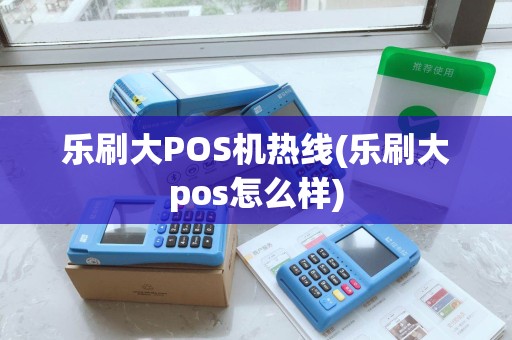 乐刷大POS机热线(乐刷大pos怎么样)
