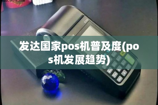 发达国家pos机普及度(pos机发展趋势) 发达国家pos机普及度(pos机发展趋势)