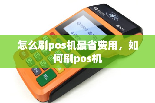 怎么刷pos机最省费用,如何刷pos机 怎么刷pos机最省费用,如何刷pos机