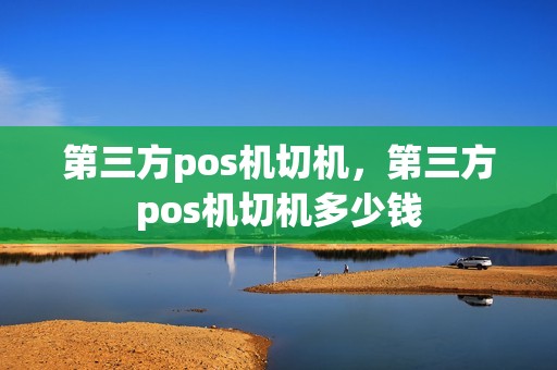 第三方pos机切机,第三方pos机切机多少钱 第三方pos机切机,第三方pos机切机多少钱