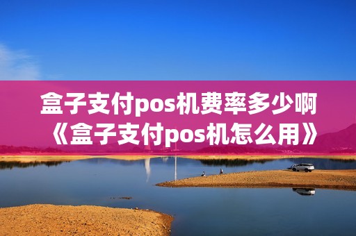 盒子支付pos机费率多少啊《盒子支付pos机怎么用》