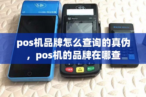 pos机品牌怎么查询的真伪,pos机的品牌在哪查 pos机品牌怎么查询的真伪,pos机的品牌在哪查