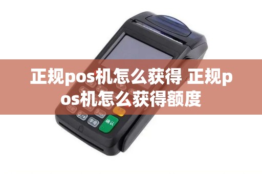 正规pos机怎么获得 正规pos机怎么获得额度 正规pos机怎么获得 正规pos机怎么获得额度