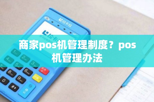 商家pos机管理制度?pos机管理办法 商家pos机管理制度?pos机管理办法