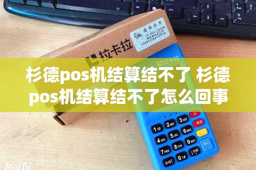 杉德pos机结算结不了 杉德pos机结算结不了怎么回事