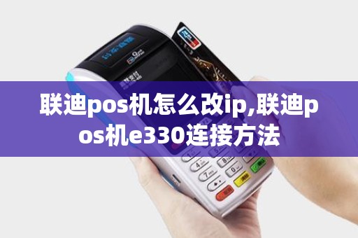 联迪pos机怎么改ip,联迪pos机e330连接方法
