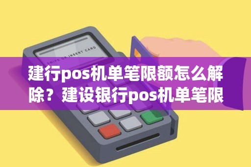 建行pos机单笔限额怎么解除？建设银行pos机单笔限额