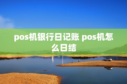 pos机银行日记账 pos机怎么日结 pos机银行日记账 pos机怎么日结