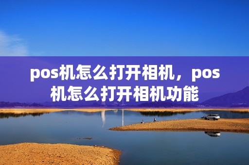pos机怎么打开相机,pos机怎么打开相机功能 pos机怎么打开相机,pos机怎么打开相机功能