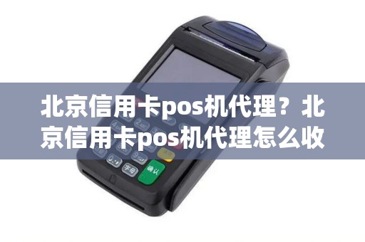 北京信用卡pos机代理?北京信用卡pos机代理怎么收费 北京信用卡pos机代理?北京信用卡pos机代理怎么收费