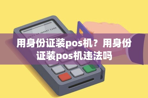 用身份证装pos机?用身份证装pos机违法吗 用身份证装pos机?用身份证装pos机违法吗
