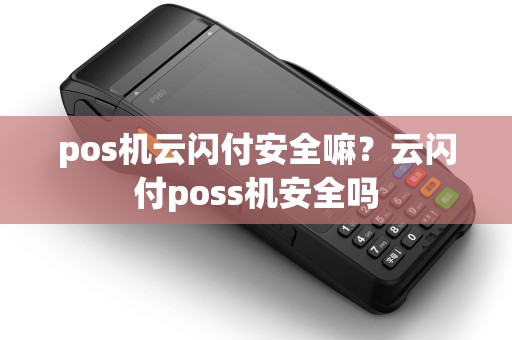 pos机云闪付安全嘛?云闪付poss机安全吗 pos机云闪付安全嘛?云闪付poss机安全吗