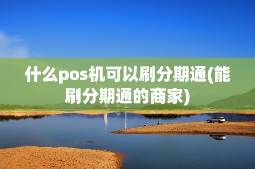 什么pos机可以刷分期通(能刷分期通的商家)