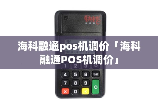 海科融通pos机调价「海科融通POS机调价」 海科融通pos机调价「海科融通POS机调价」