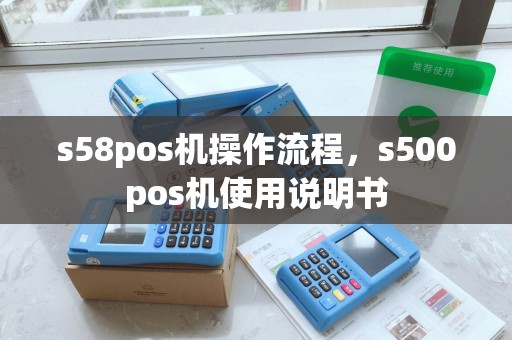s58pos机操作流程,s500pos机使用说明书 s58pos机操作流程,s500pos机使用说明书