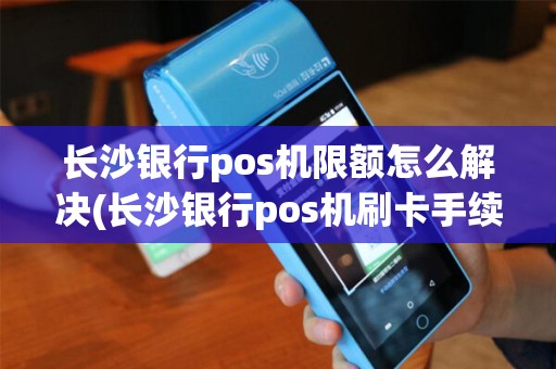 长沙银行pos机限额怎么解决(长沙银行pos机刷卡手续费标准) 长沙银行pos机限额怎么解决(长沙银行pos机刷卡手续费标准)