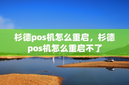 杉德pos机怎么重启,杉德pos机怎么重启不了 杉德pos机怎么重启,杉德pos机怎么重启不了