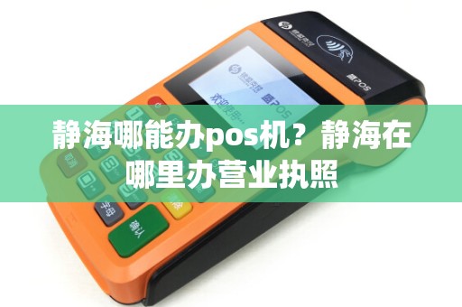 静海哪能办pos机?静海在哪里办营业执照 静海哪能办pos机?静海在哪里办营业执照