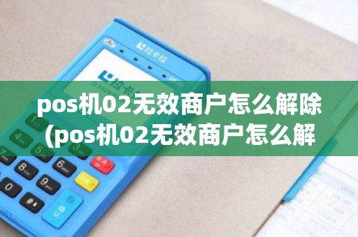 pos机02无效商户怎么解除(pos机02无效商户怎么解除绑定) pos机02无效商户怎么解除(pos机02无效商户怎么解除绑定)