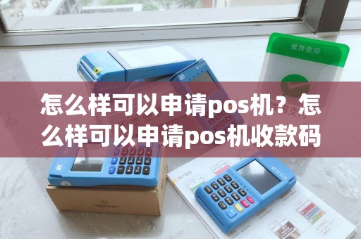 怎么样可以申请pos机?怎么样可以申请pos机收款码 怎么样可以申请pos机?怎么样可以申请pos机收款码