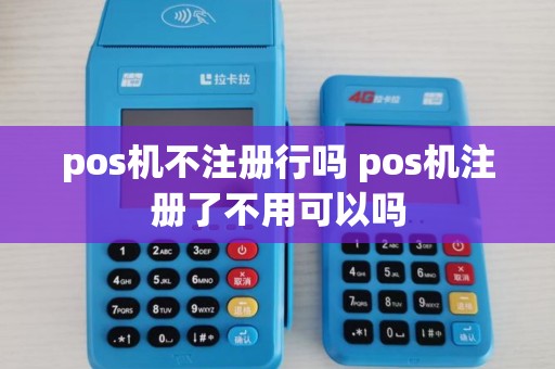 pos机不注册行吗 pos机注册了不用可以吗 pos机不注册行吗 pos机注册了不用可以吗