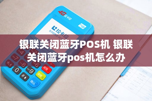 银联关闭蓝牙POS机 银联关闭蓝牙pos机怎么办 银联关闭蓝牙POS机 银联关闭蓝牙pos机怎么办