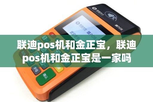 联迪pos机和金正宝,联迪pos机和金正宝是一家吗 联迪pos机和金正宝,联迪pos机和金正宝是一家吗