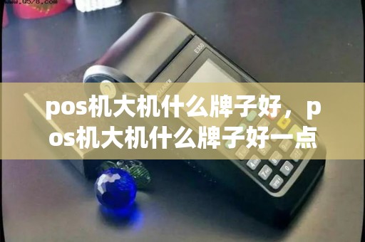 pos机大机什么牌子好,pos机大机什么牌子好一点 pos机大机什么牌子好,pos机大机什么牌子好一点