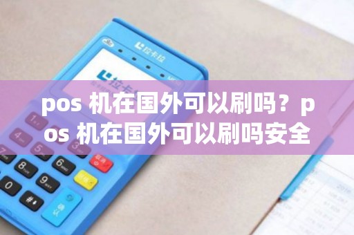 pos 机在国外可以刷吗?pos 机在国外可以刷吗安全吗 pos 机在国外可以刷吗?pos 机在国外可以刷吗安全吗