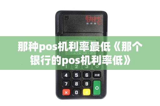 那种pos机利率最低《那个银行的pos机利率低》 那种pos机利率最低《那个银行的pos机利率低》
