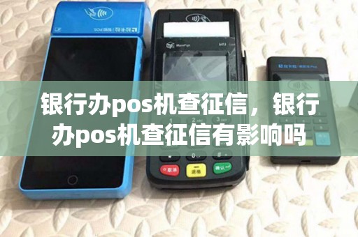 银行办pos机查征信,银行办pos机查征信有影响吗 银行办pos机查征信,银行办pos机查征信有影响吗
