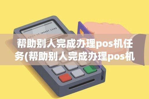 帮助别人完成办理pos机任务(帮助别人完成办理pos机任务有风险吗) 帮助别人完成办理pos机任务(帮助别人完成办理pos机任务有风险吗)